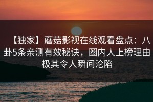 【独家】蘑菇影视在线观看盘点：八卦5条亲测有效秘诀，圈内人上榜理由极其令人瞬间沦陷