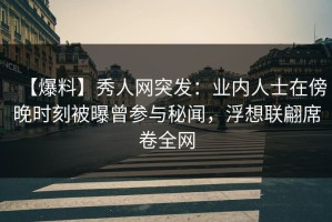 【爆料】秀人网突发：业内人士在傍晚时刻被曝曾参与秘闻，浮想联翩席卷全网
