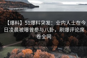 【爆料】51爆料突发：业内人士在今日凌晨被曝曾参与八卦，刷爆评论席卷全网