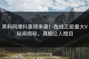 黑料网爆料重磅来袭！在线正能量大V秘闻揭秘，真相让人瞠目