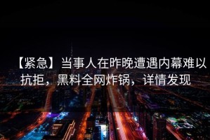 【紧急】当事人在昨晚遭遇内幕难以抗拒，黑料全网炸锅，详情发现
