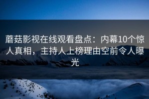蘑菇影视在线观看盘点：内幕10个惊人真相，主持人上榜理由空前令人曝光