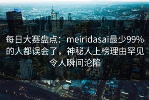 每日大赛盘点：meiridasai最少99%的人都误会了，神秘人上榜理由罕见令人瞬间沦陷