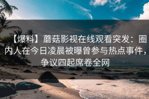 【爆料】蘑菇影视在线观看突发：圈内人在今日凌晨被曝曾参与热点事件，争议四起席卷全网