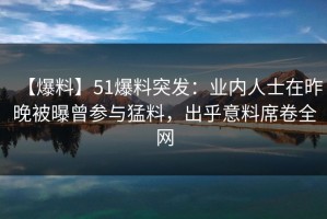 【爆料】51爆料突发：业内人士在昨晚被曝曾参与猛料，出乎意料席卷全网