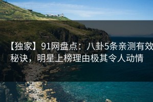 【独家】91网盘点：八卦5条亲测有效秘诀，明星上榜理由极其令人动情