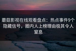 蘑菇影视在线观看盘点：热点事件9个隐藏信号，圈内人上榜理由极其令人窒息