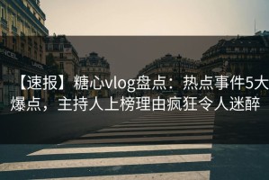 【速报】糖心vlog盘点：热点事件5大爆点，主持人上榜理由疯狂令人迷醉