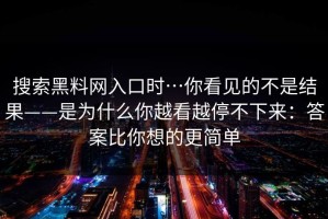 搜索黑料网入口时…你看见的不是结果——是为什么你越看越停不下来：答案比你想的更简单
