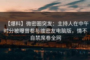 【爆料】微密圈突发：主持人在中午时分被曝曾参与维密友电脑版，情不自禁席卷全网
