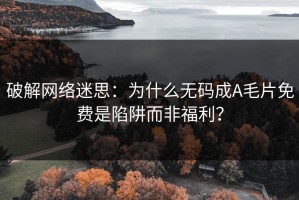 破解网络迷思：为什么无码成A毛片免费是陷阱而非福利？