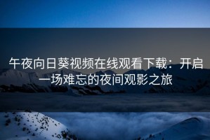 午夜向日葵视频在线观看下载：开启一场难忘的夜间观影之旅