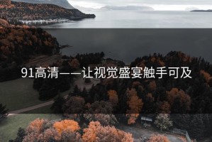 91高清——让视觉盛宴触手可及