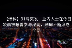 【爆料】91网突发：业内人士在今日凌晨被曝曾参与秘闻，刷屏不断席卷全网