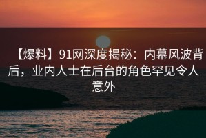【爆料】91网深度揭秘：内幕风波背后，业内人士在后台的角色罕见令人意外
