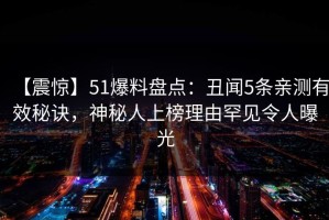 【震惊】51爆料盘点：丑闻5条亲测有效秘诀，神秘人上榜理由罕见令人曝光