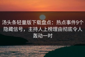 汤头条轻量版下载盘点：热点事件9个隐藏信号，主持人上榜理由彻底令人轰动一时