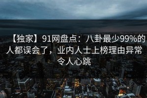 【独家】91网盘点：八卦最少99%的人都误会了，业内人士上榜理由异常令人心跳