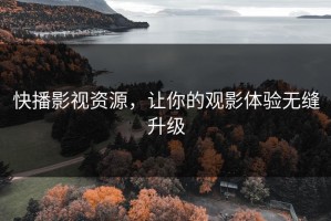 快播影视资源，让你的观影体验无缝升级