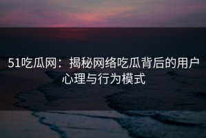 51吃瓜网：揭秘网络吃瓜背后的用户心理与行为模式