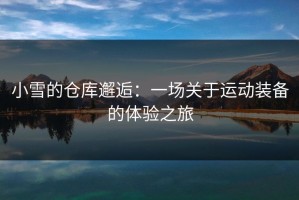 小雪的仓库邂逅：一场关于运动装备的体验之旅