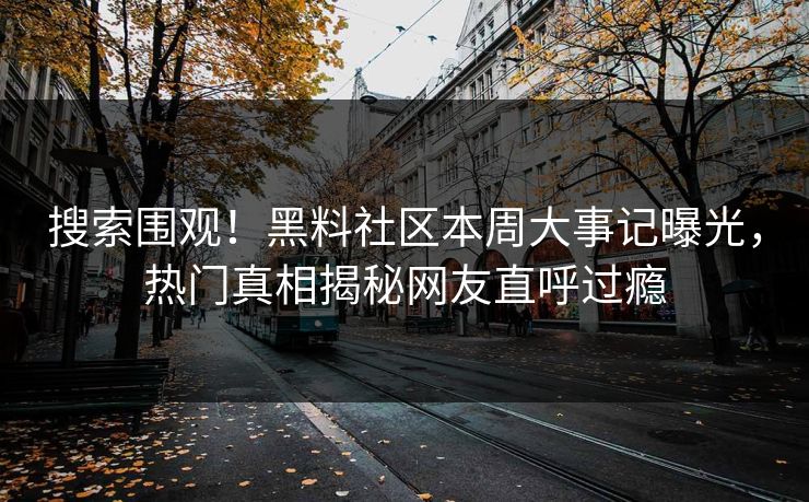 搜索围观！黑料社区本周大事记曝光，热门真相揭秘网友直呼过瘾