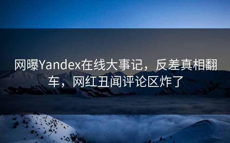 网曝Yandex在线大事记,反差真相翻车,网红丑闻评论区炸了 网曝Yandex在线大事记,反差真相翻车,网红丑闻评论区炸了
