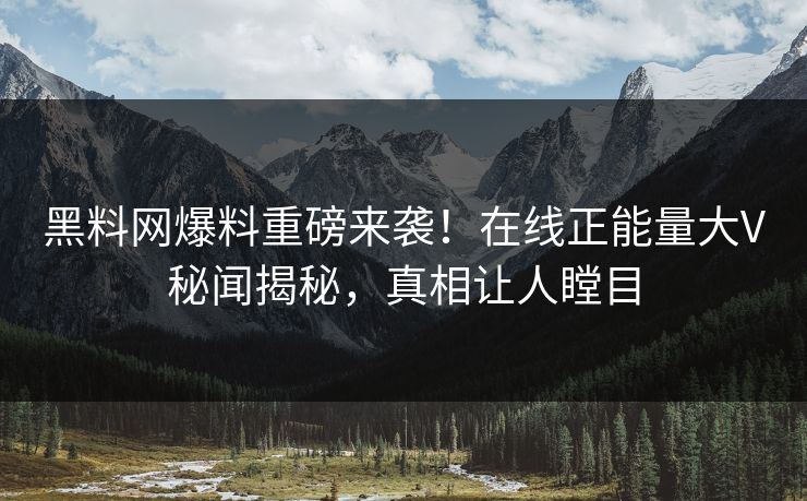 黑料网爆料重磅来袭！在线正能量大V秘闻揭秘，真相让人瞠目