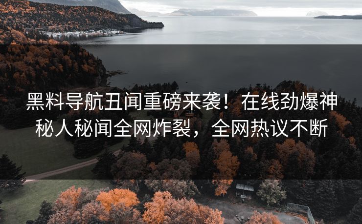 黑料导航丑闻重磅来袭！在线劲爆神秘人秘闻全网炸裂，全网热议不断