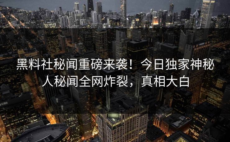 黑料社秘闻重磅来袭！今日独家神秘人秘闻全网炸裂，真相大白