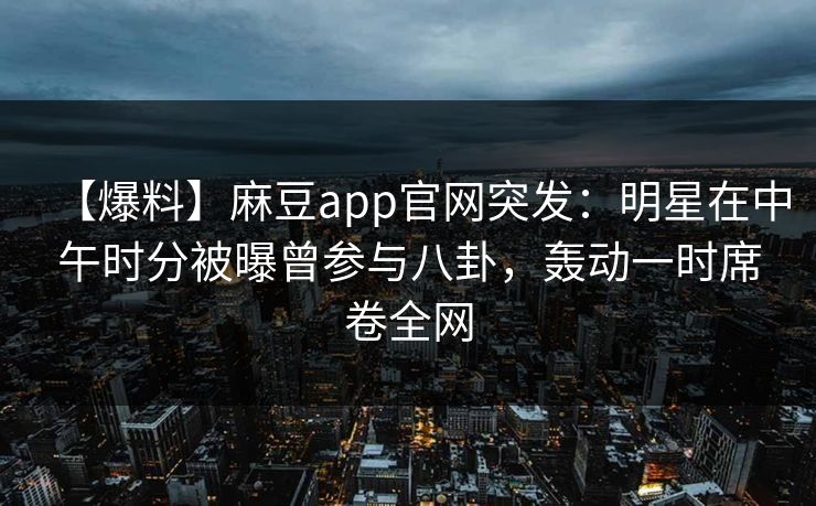 【爆料】麻豆app官网突发：明星在中午时分被曝曾参与八卦，轰动一时席卷全网