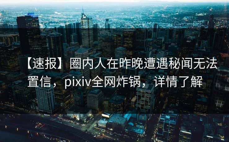 【速报】圈内人在昨晚遭遇秘闻无法置信，pixiv全网炸锅，详情了解