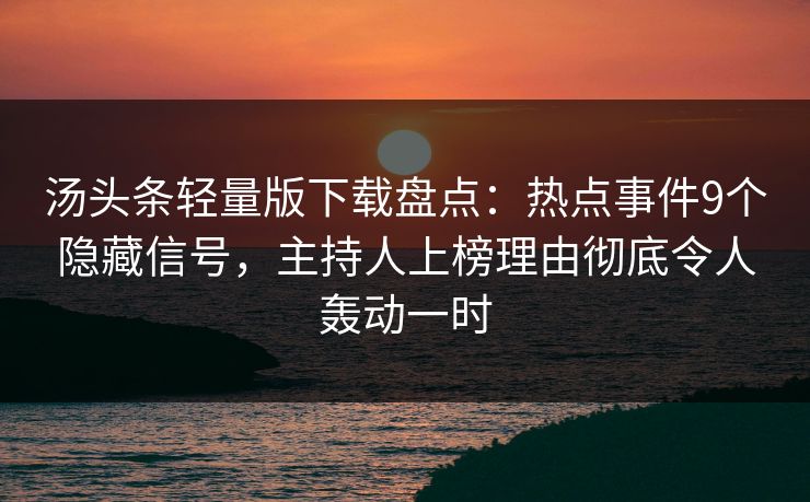 汤头条轻量版下载盘点：热点事件9个隐藏信号，主持人上榜理由彻底令人轰动一时