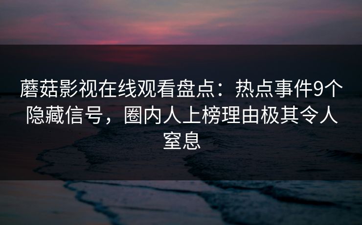 蘑菇影视在线观看盘点：热点事件9个隐藏信号，圈内人上榜理由极其令人窒息