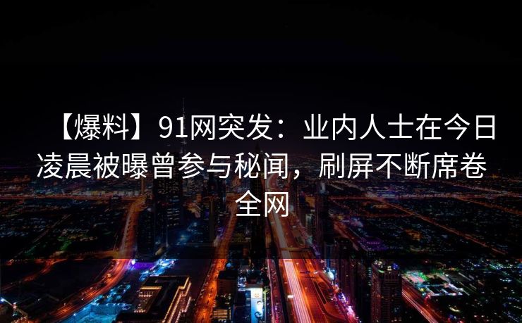 【爆料】91网突发:业内人士在今日凌晨被曝曾参与秘闻,刷屏不断席卷全网 【爆料】91网突发:业内人士在今日凌晨被曝曾参与秘闻,刷屏不断席卷全网