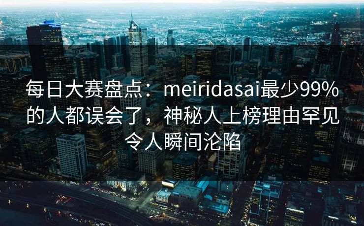 每日大赛盘点：meiridasai最少99%的人都误会了，神秘人上榜理由罕见令人瞬间沦陷