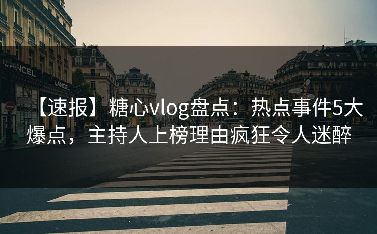 【速报】糖心vlog盘点:热点事件5大爆点,主持人上榜理由疯狂令人迷醉 【速报】糖心vlog盘点:热点事件5大爆点,主持人上榜理由疯狂令人迷醉