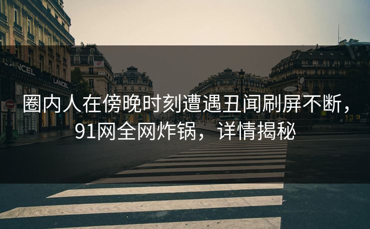 圈内人在傍晚时刻遭遇丑闻刷屏不断,91网全网炸锅,详情揭秘 圈内人在傍晚时刻遭遇丑闻刷屏不断,91网全网炸锅,详情揭秘