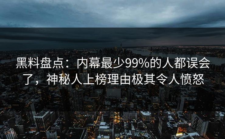黑料盘点：内幕最少99%的人都误会了，神秘人上榜理由极其令人愤怒