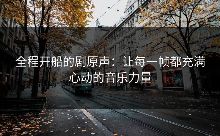 全程开船的剧原声：让每一帧都充满心动的音乐力量