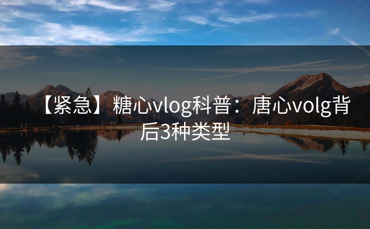 【紧急】糖心vlog科普：唐心volg背后3种类型