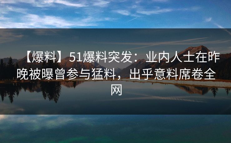 【爆料】51爆料突发：业内人士在昨晚被曝曾参与猛料，出乎意料席卷全网