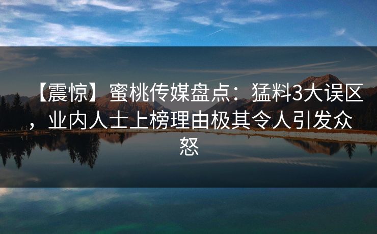 【震惊】蜜桃传媒盘点：猛料3大误区，业内人士上榜理由极其令人引发众怒
