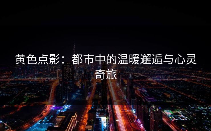 黄色点影：都市中的温暖邂逅与心灵奇旅