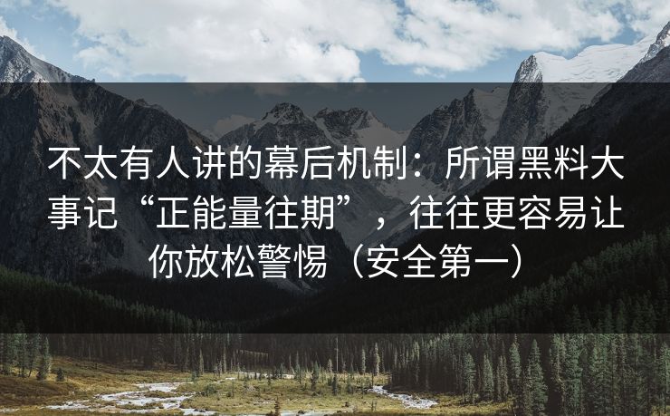 不太有人讲的幕后机制：所谓黑料大事记“正能量往期”，往往更容易让你放松警惕（安全第一）