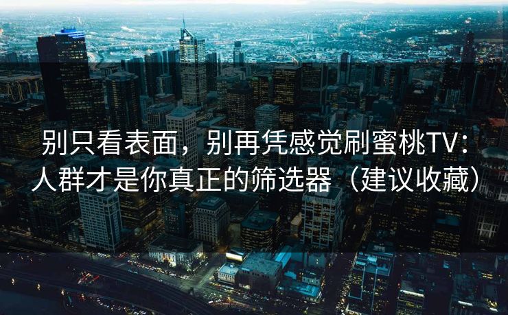 别只看表面,别再凭感觉刷蜜桃TV:人群才是你真正的筛选器(建议收藏) 别只看表面,别再凭感觉刷蜜桃TV:人群才是你真正的筛选器(建议收藏)