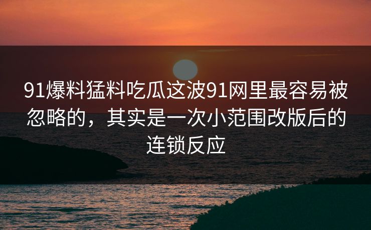 91爆料猛料吃瓜这波91网里最容易被忽略的，其实是一次小范围改版后的连锁反应