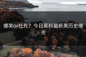 爆笑or社死？今日黑料最新黑历史曝光