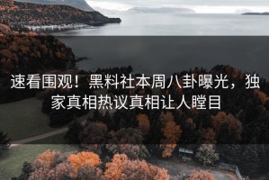 速看围观！黑料社本周八卦曝光，独家真相热议真相让人瞠目