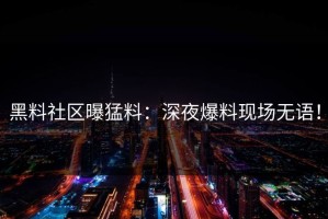 黑料社区曝猛料：深夜爆料现场无语！